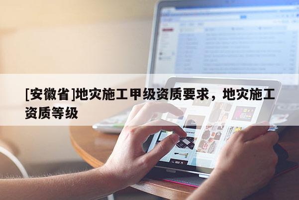 [安徽省]地災施工甲級資質要求，地災施工資質等級