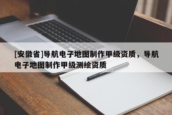 [安徽省]導(dǎo)航電子地圖制作甲級資質(zhì)，導(dǎo)航電子地圖制作甲級測繪資質(zhì)