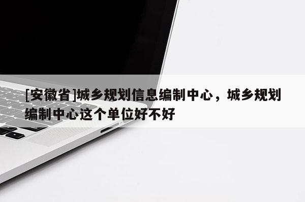 [安徽省]城鄉(xiāng)規(guī)劃信息編制中心，城鄉(xiāng)規(guī)劃編制中心這個(gè)單位好不好