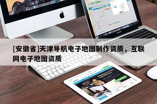 [安徽省]天津導航電子地圖制作資質，互聯網電子地圖資質