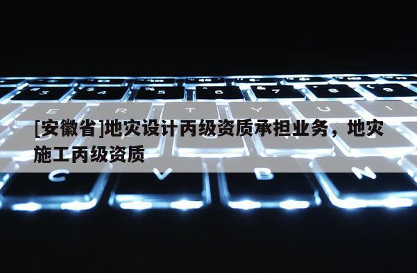 [安徽省]地災設計丙級資質承擔業務，地災施工丙級資質