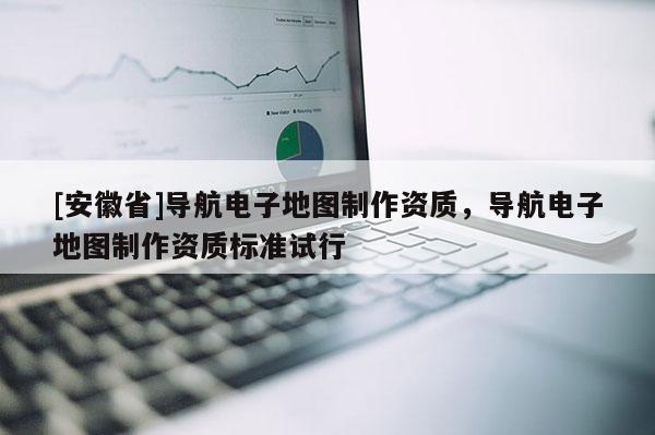 [安徽省]導航電子地圖制作資質，導航電子地圖制作資質標準試行