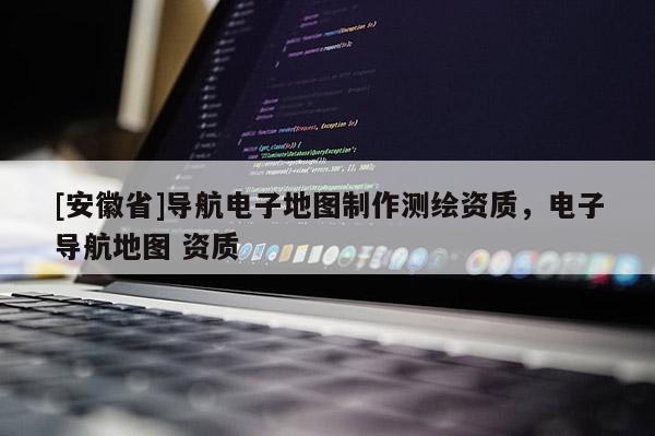 [安徽省]導(dǎo)航電子地圖制作測繪資質(zhì)，電子導(dǎo)航地圖 資質(zhì)