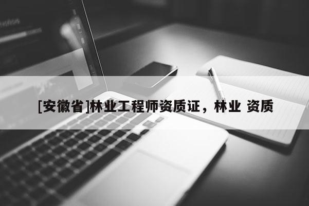 [安徽省]林業(yè)工程師資質(zhì)證，林業(yè) 資質(zhì)