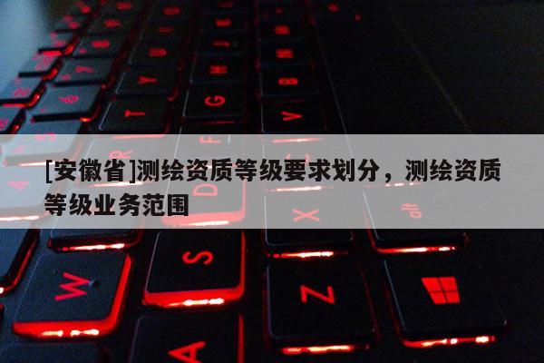 [安徽省]測繪資質等級要求劃分，測繪資質等級業務范圍