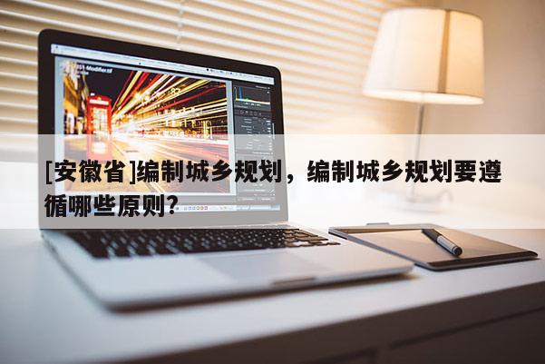 [安徽省]編制城鄉規劃，編制城鄉規劃要遵循哪些原則?