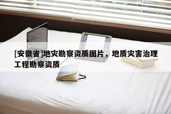 [安徽省]地災勘察資質圖片，地質災害治理工程勘察資質