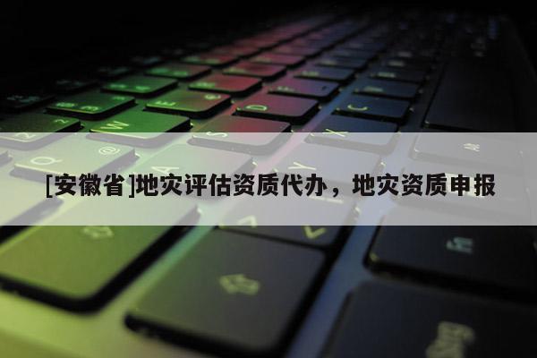 [安徽省]地災評估資質代辦，地災資質申報