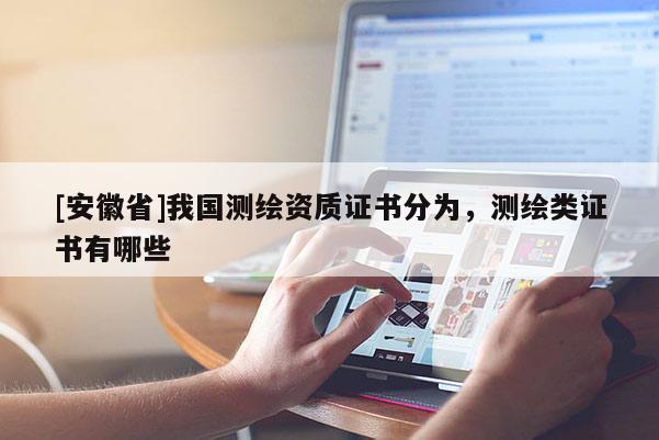 [安徽省]我國(guó)測(cè)繪資質(zhì)證書(shū)分為，測(cè)繪類(lèi)證書(shū)有哪些