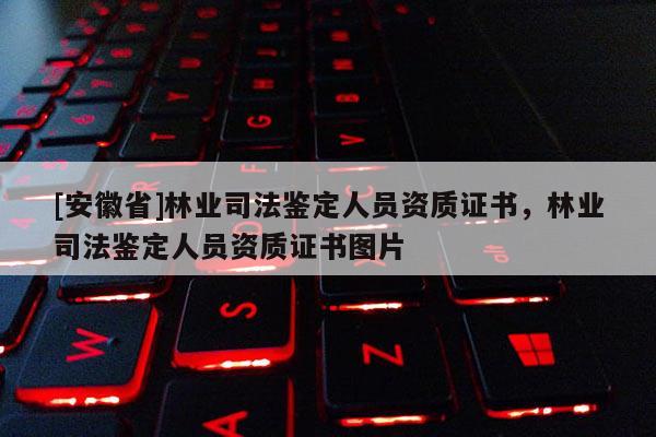 [安徽省]林業司法鑒定人員資質證書，林業司法鑒定人員資質證書圖片