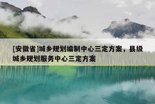 [安徽省]城鄉規劃編制中心三定方案，縣級城鄉規劃服務中心三定方案