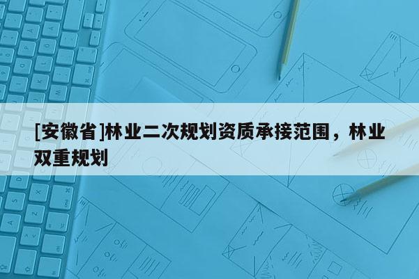 [安徽省]林業二次規劃資質承接范圍，林業雙重規劃