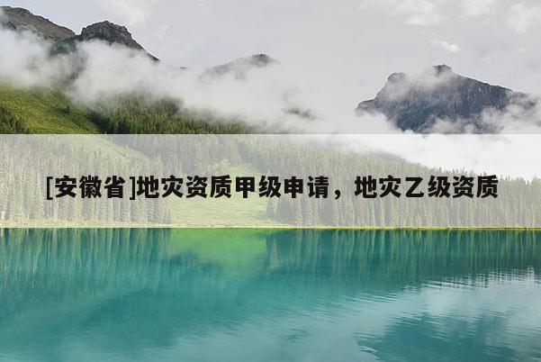 [安徽省]地災資質甲級申請，地災乙級資質