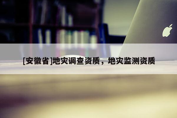 [安徽省]地災(zāi)調(diào)查資質(zhì)，地災(zāi)監(jiān)測(cè)資質(zhì)