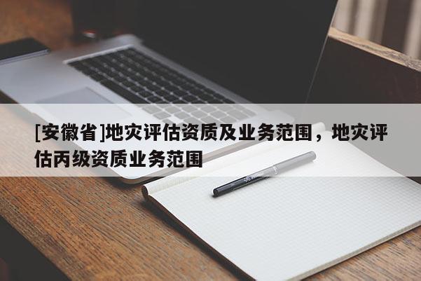 [安徽省]地災評估資質及業務范圍，地災評估丙級資質業務范圍