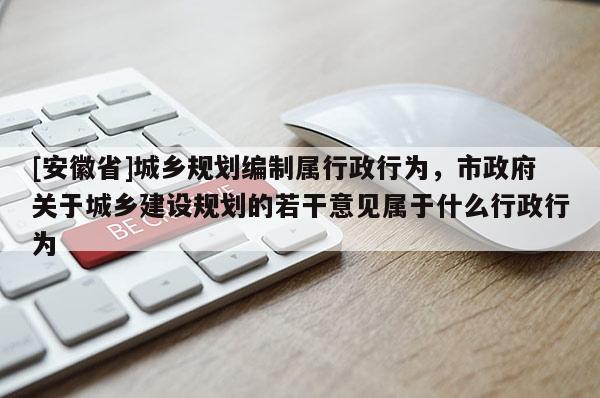 [安徽省]城鄉規劃編制屬行政行為，市政府關于城鄉建設規劃的若干意見屬于什么行政行為