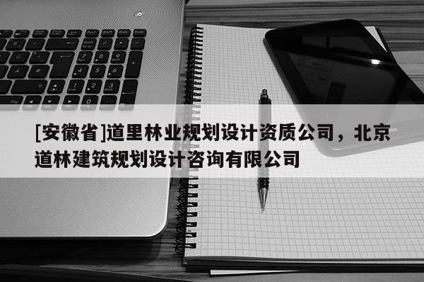 [安徽省]道里林業(yè)規(guī)劃設(shè)計資質(zhì)公司，北京道林建筑規(guī)劃設(shè)計咨詢有限公司