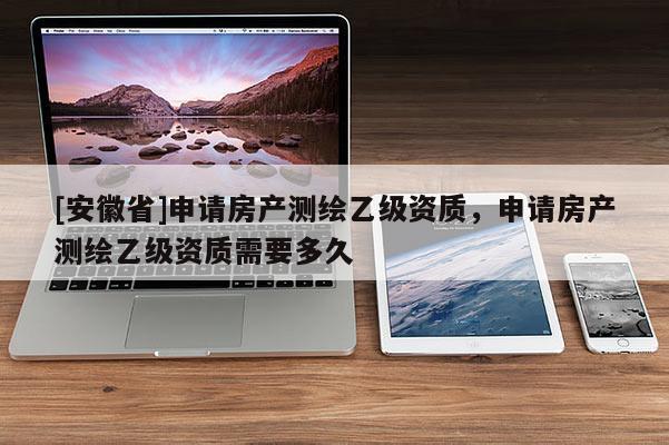 [安徽省]申請房產測繪乙級資質，申請房產測繪乙級資質需要多久