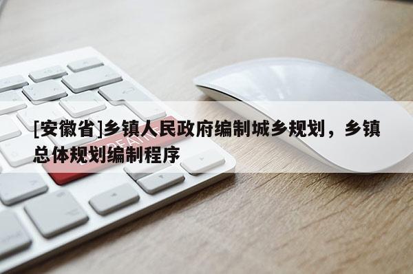 [安徽省]鄉鎮人民政府編制城鄉規劃，鄉鎮總體規劃編制程序