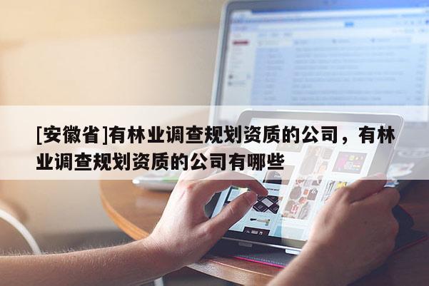 [安徽省]有林業調查規劃資質的公司，有林業調查規劃資質的公司有哪些