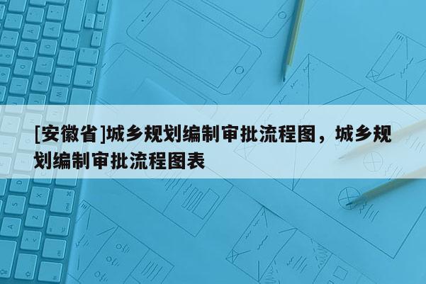 [安徽省]城鄉規劃編制審批流程圖，城鄉規劃編制審批流程圖表