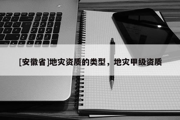 [安徽省]地災資質的類型，地災甲級資質
