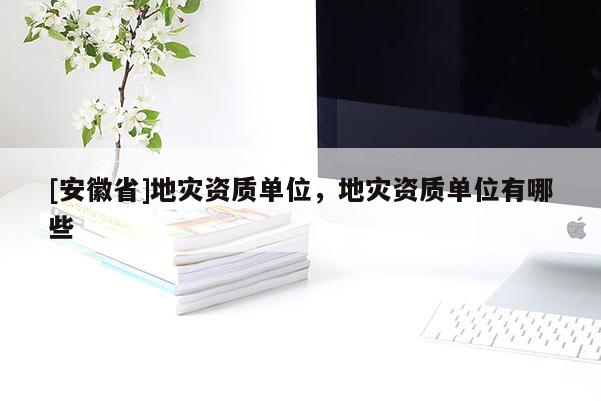 [安徽省]地災(zāi)資質(zhì)單位，地災(zāi)資質(zhì)單位有哪些