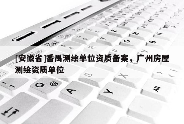 [安徽省]番禺測(cè)繪單位資質(zhì)備案，廣州房屋測(cè)繪資質(zhì)單位