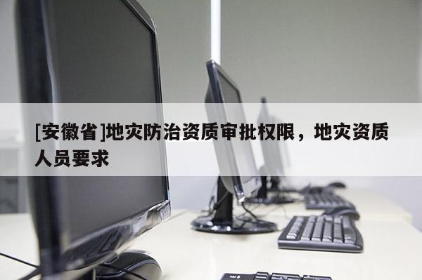 [安徽省]地災防治資質審批權限，地災資質人員要求
