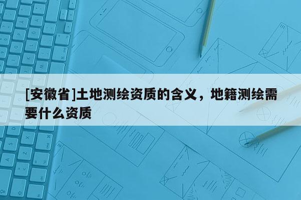 [安徽省]土地測繪資質的含義，地籍測繪需要什么資質