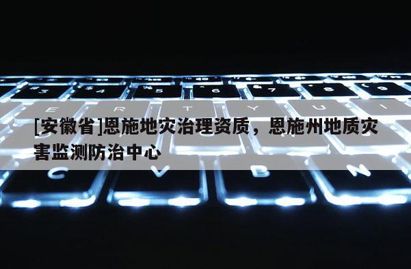 [安徽省]恩施地災治理資質，恩施州地質災害監測防治中心