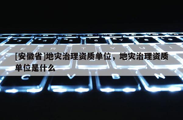 [安徽省]地災(zāi)治理資質(zhì)單位，地災(zāi)治理資質(zhì)單位是什么