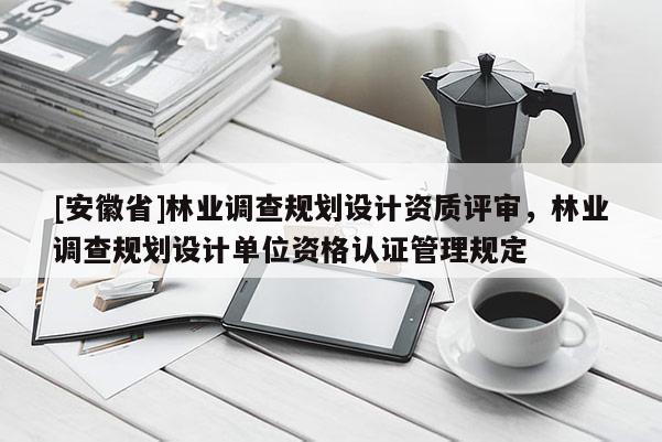 [安徽省]林業調查規劃設計資質評審，林業調查規劃設計單位資格認證管理規定