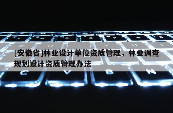 [安徽省]林業設計單位資質管理，林業調查規劃設計資質管理辦法