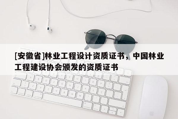 [安徽省]林業(yè)工程設(shè)計(jì)資質(zhì)證書，中國林業(yè)工程建設(shè)協(xié)會頒發(fā)的資質(zhì)證書