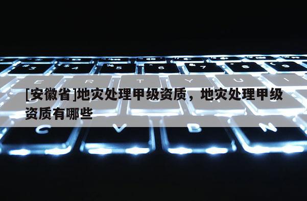 [安徽省]地災處理甲級資質，地災處理甲級資質有哪些