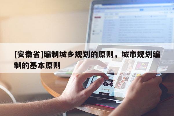 [安徽省]編制城鄉規劃的原則，城市規劃編制的基本原則
