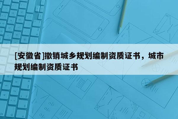 [安徽省]撤銷城鄉規劃編制資質證書，城市規劃編制資質證書