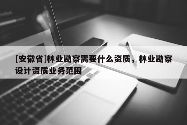 [安徽省]林業勘察需要什么資質，林業勘察設計資質業務范圍