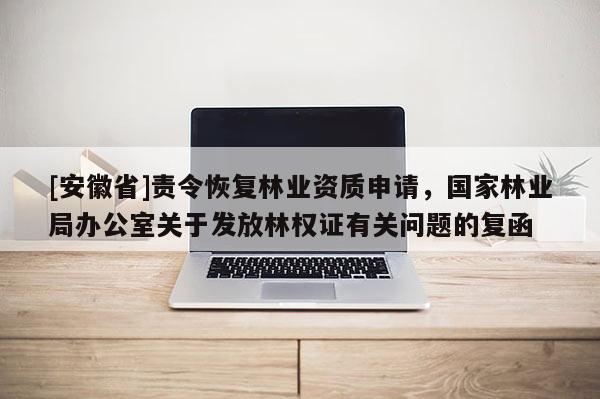 [安徽省]責令恢復林業資質申請，國家林業局辦公室關于發放林權證有關問題的復函