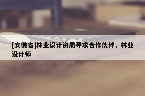 [安徽省]林業(yè)設(shè)計(jì)資質(zhì)尋求合作伙伴，林業(yè)設(shè)計(jì)師