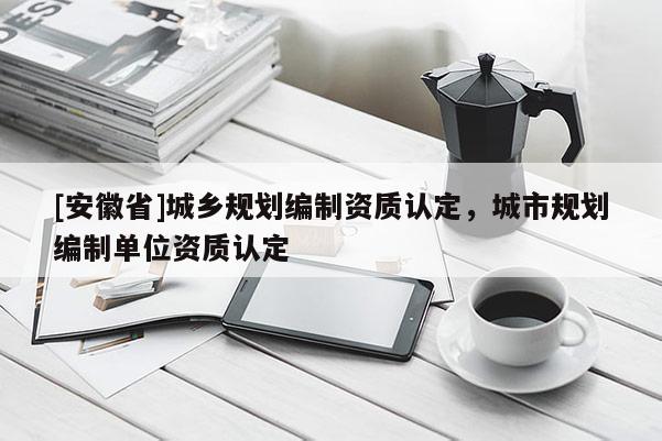 [安徽省]城鄉規劃編制資質認定，城市規劃編制單位資質認定