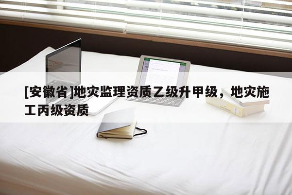 [安徽省]地災(zāi)監(jiān)理資質(zhì)乙級(jí)升甲級(jí)，地災(zāi)施工丙級(jí)資質(zhì)