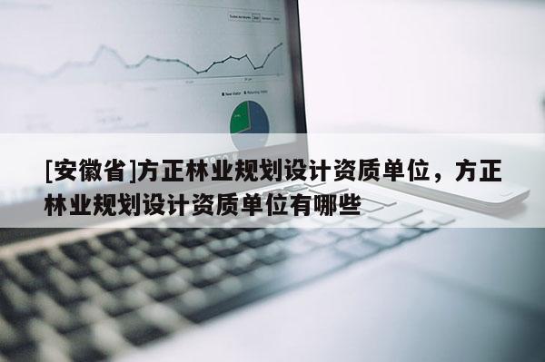 [安徽省]方正林業(yè)規(guī)劃設(shè)計(jì)資質(zhì)單位，方正林業(yè)規(guī)劃設(shè)計(jì)資質(zhì)單位有哪些