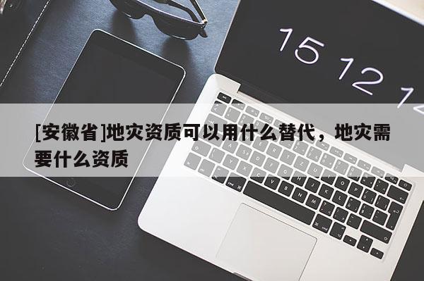 [安徽省]地災(zāi)資質(zhì)可以用什么替代，地災(zāi)需要什么資質(zhì)