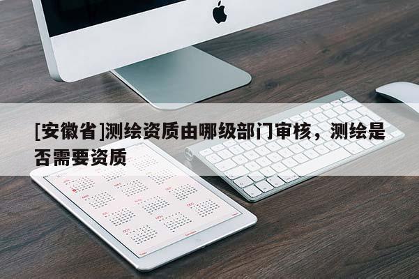 [安徽省]測繪資質由哪級部門審核，測繪是否需要資質