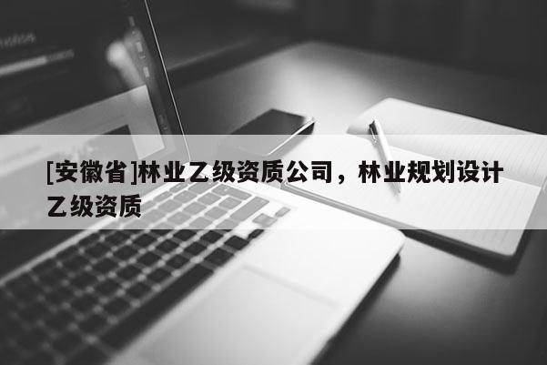 [安徽省]林業(yè)乙級資質(zhì)公司，林業(yè)規(guī)劃設(shè)計(jì)乙級資質(zhì)