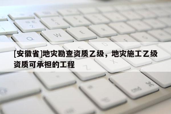 [安徽省]地災勘查資質乙級，地災施工乙級資質可承擔的工程
