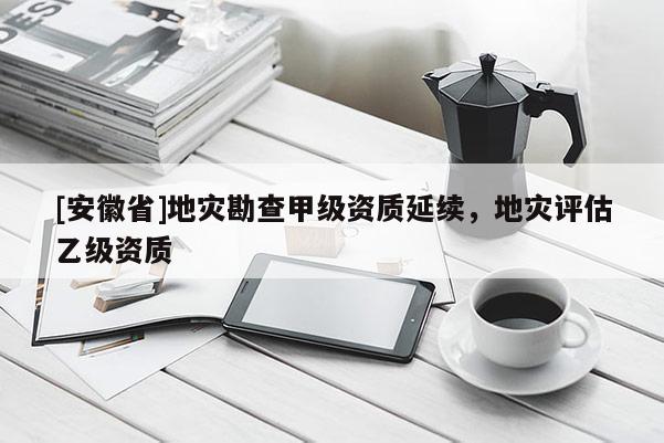 [安徽省]地災勘查甲級資質延續，地災評估乙級資質