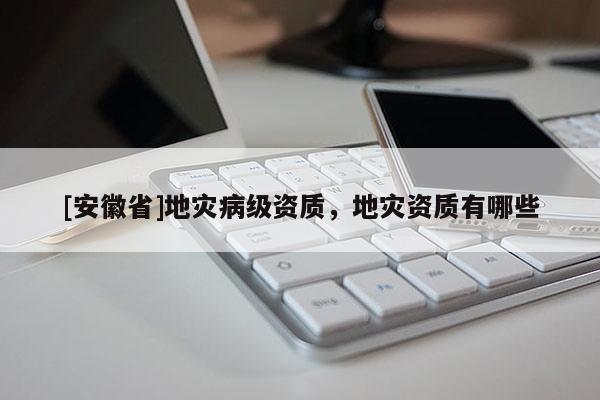 [安徽省]地災病級資質，地災資質有哪些